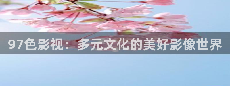 97麻豆精品视频：97色影视：多元文化的美好影像世界