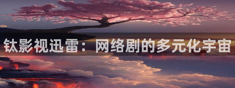 麻豆a视频在线：钛影视迅雷：网络剧的多元化宇宙